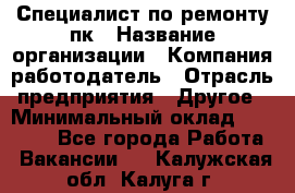 Специалист по ремонту пк › Название организации ­ Компания-работодатель › Отрасль предприятия ­ Другое › Минимальный оклад ­ 20 000 - Все города Работа » Вакансии   . Калужская обл.,Калуга г.